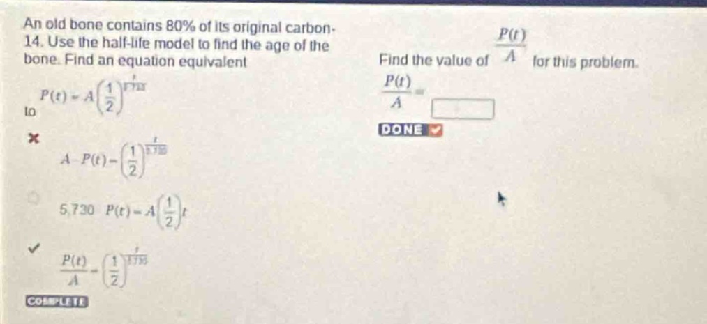 an old bone contains 80% of its original carbon - 14. use the half - life model to find the age of the bone. find an equation equivalent to (p(t)=a(\frac{1}{2})^{\frac{t}{5730}}). find the value of (\frac{p(t)}{a}) for this problem.