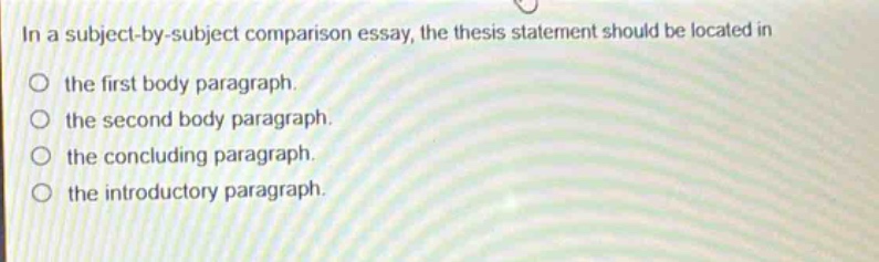 in a subject - by - subject comparison essay, the thesis statement should be located in\no the first body paragraph.\no the second body paragraph.\no the concluding paragraph.\no the introductory paragraph.