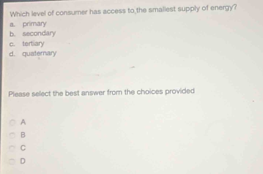 which level of consumer has access to the smallest supply of energy?\na. primary\nb. secondary\nc. tertiary\nd. quaternary\nplease select the best answer from the choices provided