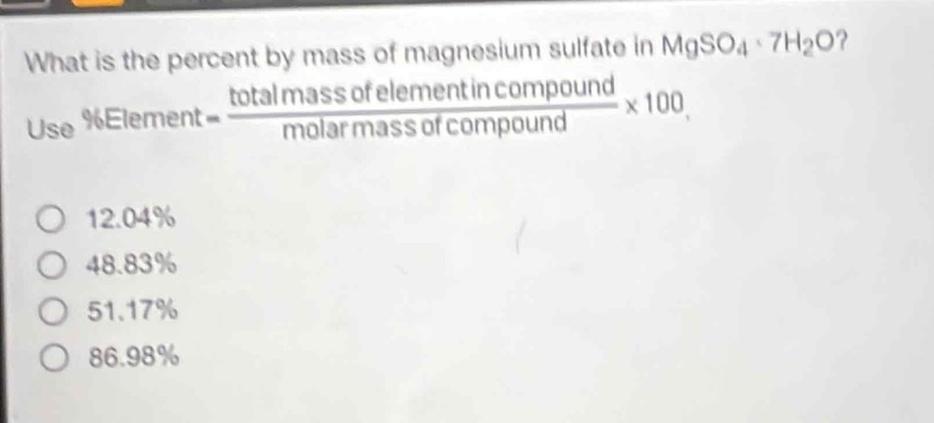what is the percent by mass of magnesium sulfate in mgso₄·7h₂o? use %element = $\frac{total mass of element in compound}{molar mass of compound}$×100. 12.04% 48.83% 51.17% 86.98%