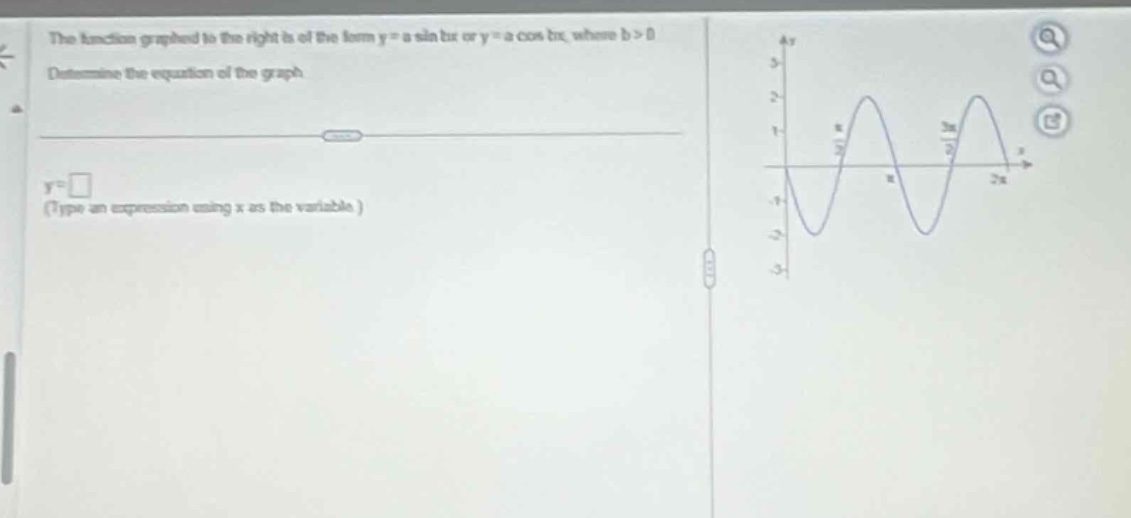 the function graphed to the right is of the form y = a sin bx or y = a cos bx, where b > 0. determine the equation of the graph.\ny = □\n(type an expression using x as the variable.)