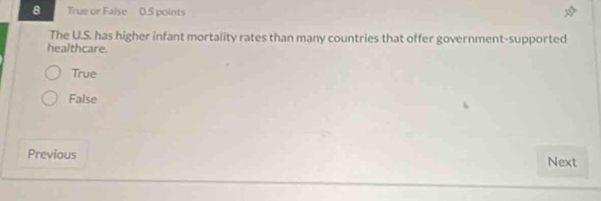 8 true or false 0.5 points the u.s. has higher infant mortality rates than many countries that offer government - supported healthcare. true false previous next