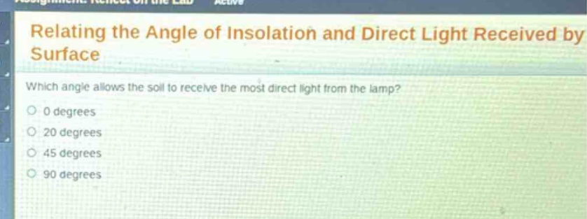 relating the angle of insolation and direct light received by surface\nwhich angle allows the soil to receive the most direct light from the lamp?\n0 degrees\n20 degrees\n45 degrees\n90 degrees