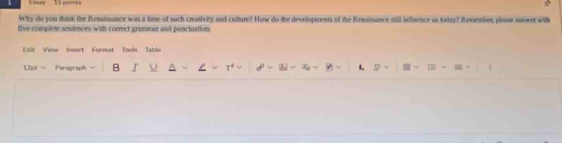 essay 15 points. why do you think the renaissance was a time of such creativity and culture? how do the developments of the renaissance still influence us today? remember, please answer with five complete sentences with correct grammar and punctuation. edit view insert format tools table 12pt paragraph b i u a t²