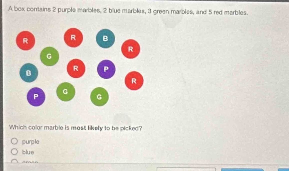 a box contains 2 purple marbles, 2 blue marbles, 3 green marbles, and 5 red marbles. which color marble is most likely to be picked? purple blue