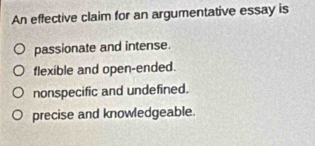 an effective claim for an argumentative essay is\no passionate and intense.\no flexible and open - ended.\no nonspecific and undefined.\no precise and knowledgeable.