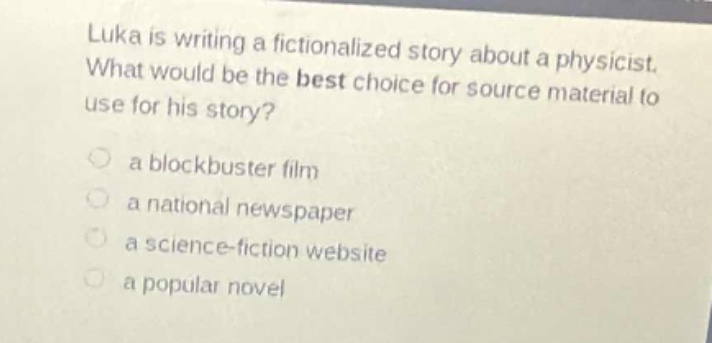 luka is writing a fictionalized story about a physicist. what would be the best choice for source material to use for his story?\n\na blockbuster film\n\na national newspaper\n\na science - fiction website\n\na popular novel