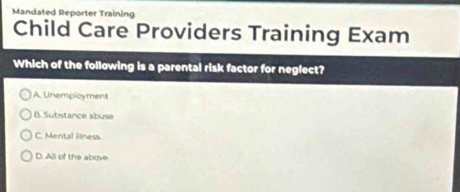 mandated reporter training child care providers training exam which of the following is a parental risk factor for neglect? a. unemployment b. substance abuse c. mental illness d. all of the above