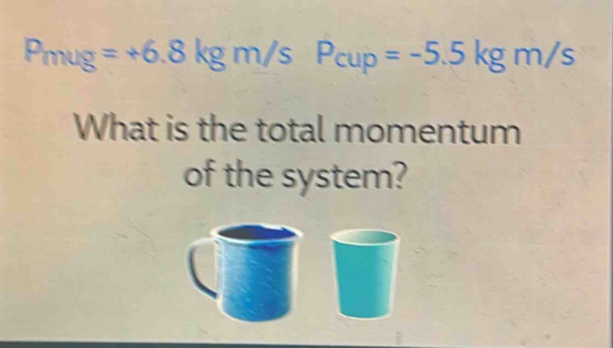 pmug = +6.8 kg m/s pcup = -5.5 kg m/s\nwhat is the total momentum of the system?