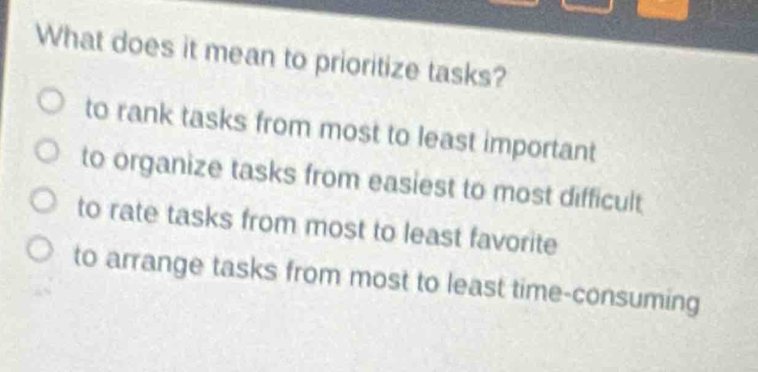 what does it mean to prioritize tasks?\n to rank tasks from most to least important\n to organize tasks from easiest to most difficult\n to rate tasks from most to least favorite\n to arrange tasks from most to least time - consuming