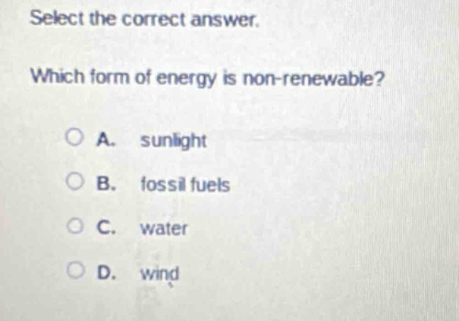 select the correct answer. which form of energy is non - renewable? a. sunlight b. fossil fuels c. water d. wind