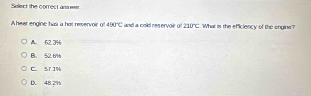 select the correct answer.\na heat engine has a hot reservoir of 490°c and a cold reservoir of 210°c. what is the efficiency of the engine?\na. 62.3%\nb. 52.6%\nc. 57.1%\nd. 48.2%