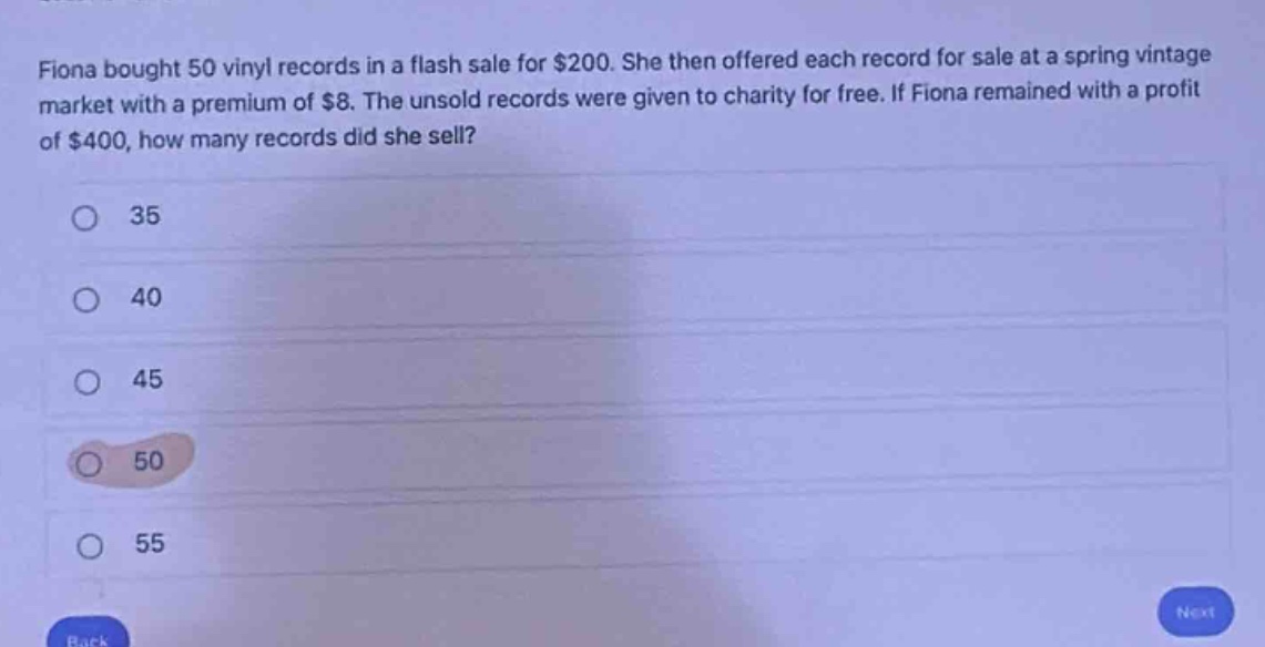 fiona bought 50 vinyl records in a flash sale for $200. she then offered each record for sale at a spring vintage market with a premium of $8. the unsold records were given to charity for free. if fiona remained with a profit of $400, how many records did she sell?\n35\n40\n45\n50\n55