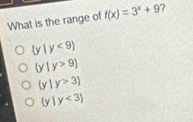 what is the range of f(x) = 3^x + 9?\no {y|y<9}\no {y|y>9}\no {y|y>3}\no {y|y<3}