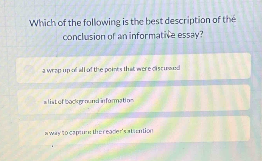 which of the following is the best description of the conclusion of an informative essay?\na wrap up of all of the points that were discussed\na list of background information\na way to capture the readers attention