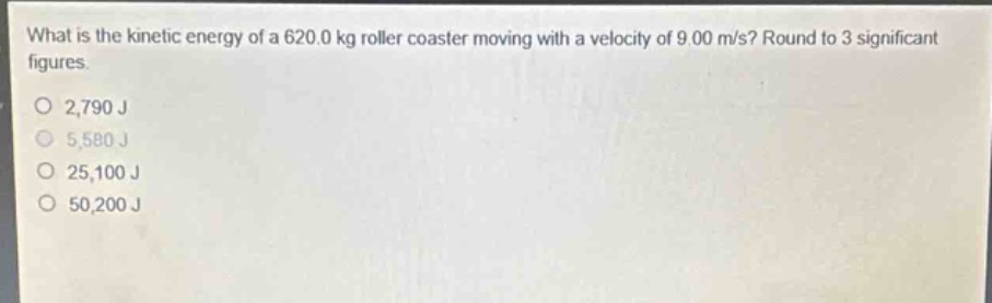 what is the kinetic energy of a 620.0 kg roller coaster moving with a velocity of 9.00 m/s? round to 3 significant figures.\no 2,790 j\no 5,580 j\no 25,100 j\no 50,200 j
