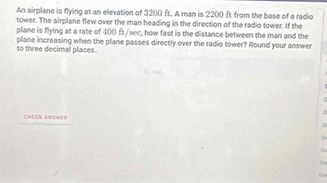 an airplane is flying at an elevation of 3200 ft. a man is 2200 ft from the base of a radio tower. the airplane flew over the man heading in the direction of the radio tower. if the plane is flying at a rate of 400 ft/sec, how fast is the distance between the man and the plane increasing when the plane passes directly over the radio tower? round your answer to three decimal places.
