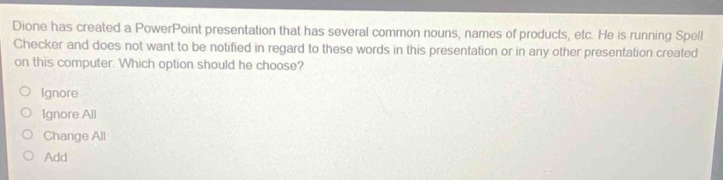 dione has created a powerpoint presentation that has several common nouns, names of products, etc. he is running spell checker and does not want to be notified in regard to these words in this presentation or in any other presentation created on this computer. which option should he choose?\no ignore\no ignore all\no change all\no add