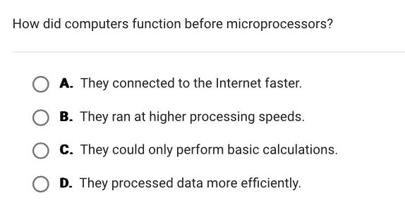 how did computers function before microprocessors?\na. they connected to the internet faster.\nb. they ran at higher processing speeds.\nc. they could only perform basic calculations.\nd. they processed data more efficiently.