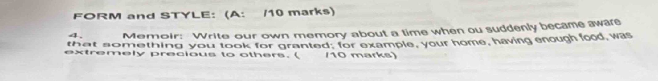 form and style: (a: /10 marks)\n4. memoir: write our own memory about a time when ou suddenly became aware that something you took for granted; for example, your home, having enough food, was extremely precious to others. ( /10 marks)