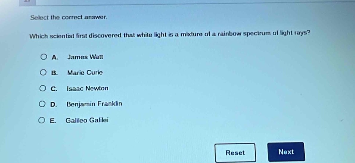 select the correct answer. which scientist first discovered that white light is a mixture of a rainbow spectrum of light rays? a. james watt b. marie curie c. isaac newton d. benjamin franklin e. galileo galilei