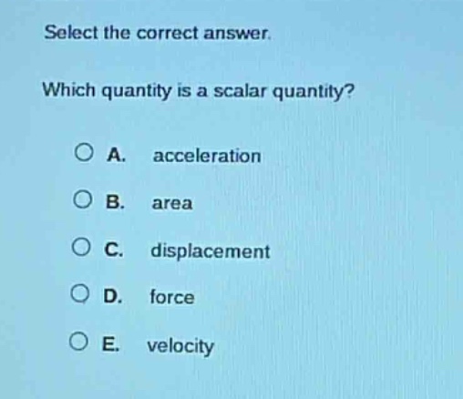 select the correct answer. which quantity is a scalar quantity? a. acceleration b. area c. displacement d. force e. velocity