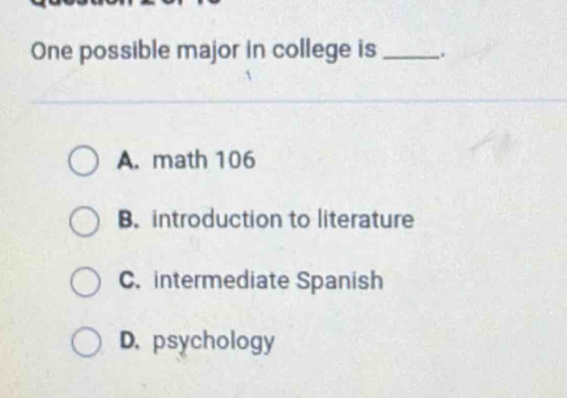 one possible major in college is _____.\na. math 106\nb. introduction to literature\nc. intermediate spanish\nd. psychology