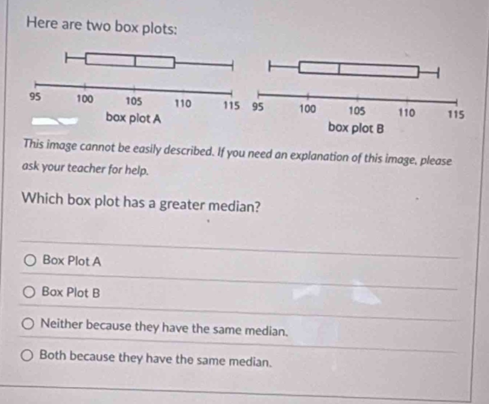 here are two box plots: box plot a box plot b which box plot has a greater median? box plot a box plot b neither because they have the same median. both because they have the same median.