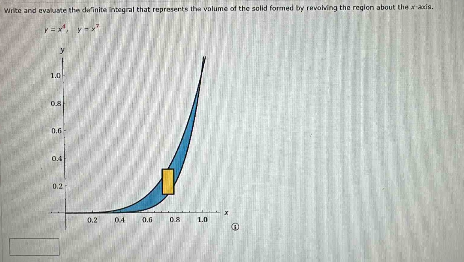 write and evaluate the definite integral that represents the volume of the solid formed by revolving the region about the x - axis.\ny = x^4, y = x^7