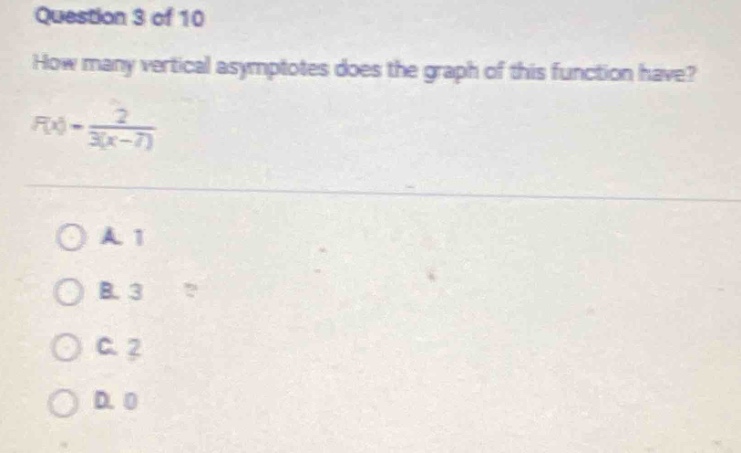 question 3 of 10\nhow many vertical asymptotes does the graph of this function have?\n$f(x)=\frac{2}{3(x - 7)}$\na. 1\nb. 3\nc. 2\nd. 0