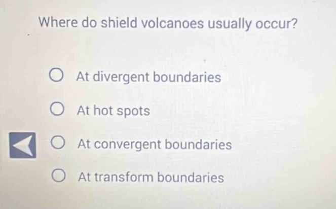 where do shield volcanoes usually occur?\nat divergent boundaries\nat hot spots\nat convergent boundaries\nat transform boundaries