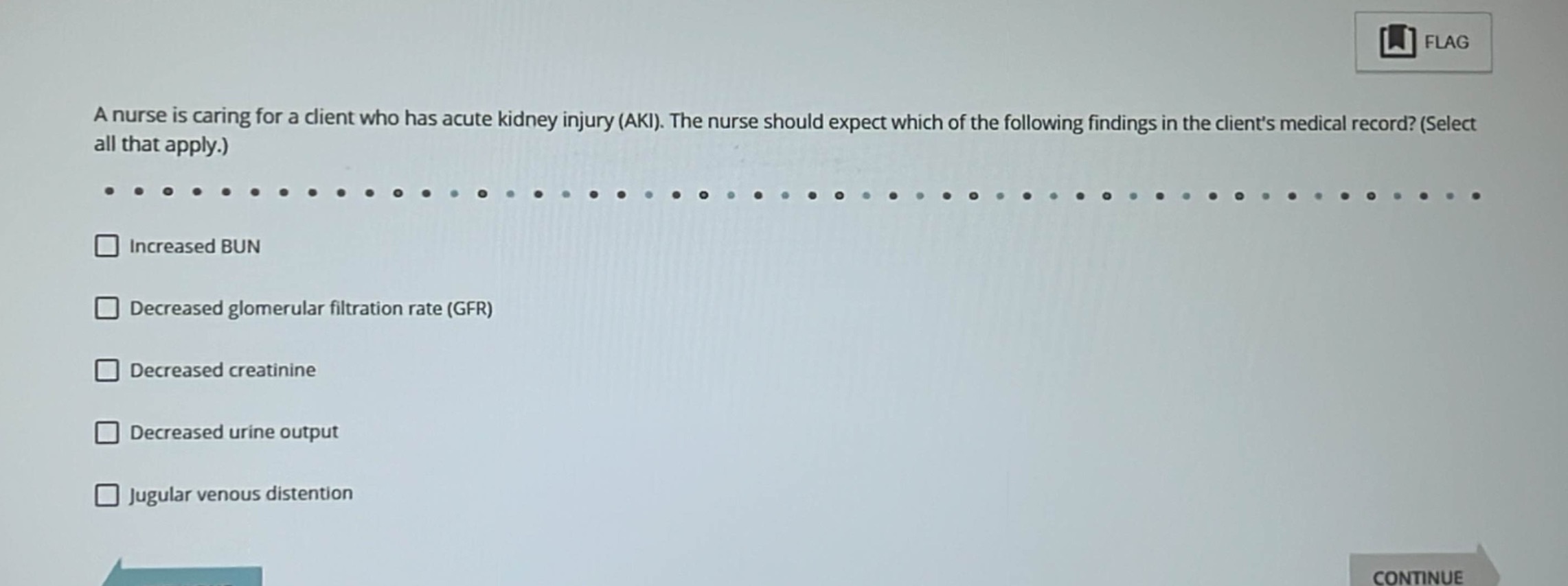 a nurse is caring for a client who has acute kidney injury (aki). the nurse should expect which of the following findings in the clients medical record? (select all that apply.)\n□ increased bun\n□ decreased glomerular filtration rate (gfr)\n□ decreased creatinine\n□ decreased urine output\n□ jugular venous distention