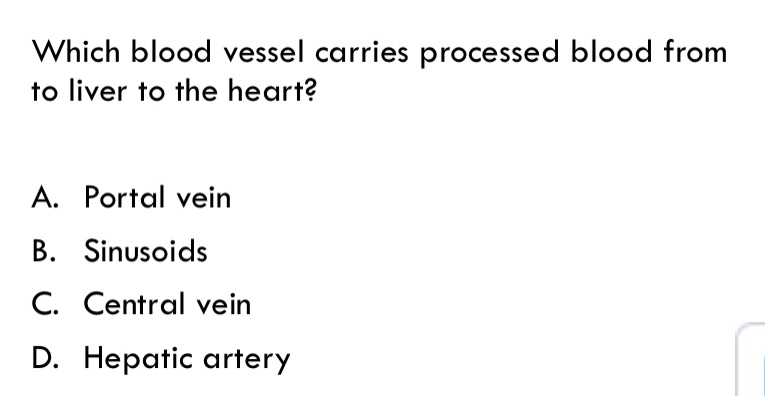 which blood vessel carries processed blood from to liver to the heart?\na. portal vein\nb. sinusoids\nc. central vein\nd. hepatic artery