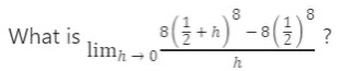 what is $lim_{h \to 0} \frac{8(\frac{1}{2}+h)^{8}-8(\frac{1}{2})^{8}}{h}$?
