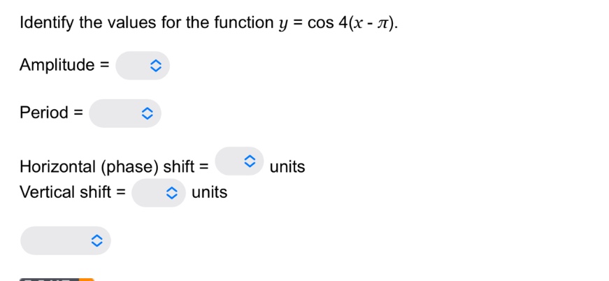 identify the values for the function $y = \\cos 4(x - \\pi)$. amplitude = period = horizontal (phase) shift = units vertical shift = units