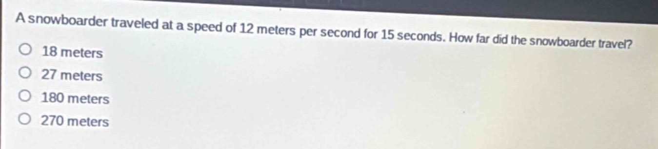 a snowboarder traveled at a speed of 12 meters per second for 15 seconds. how far did the snowboarder travel?\n18 meters\n27 meters\n180 meters\n270 meters