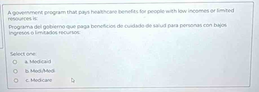a government program that pays healthcare benefits for people with low incomes or limited resources is: programa del gobierno que paga beneficios de cuidado de salud para personas con bajos ingresos o limitados recursos. select one: a. medicaid b. medi/medi c. medicare