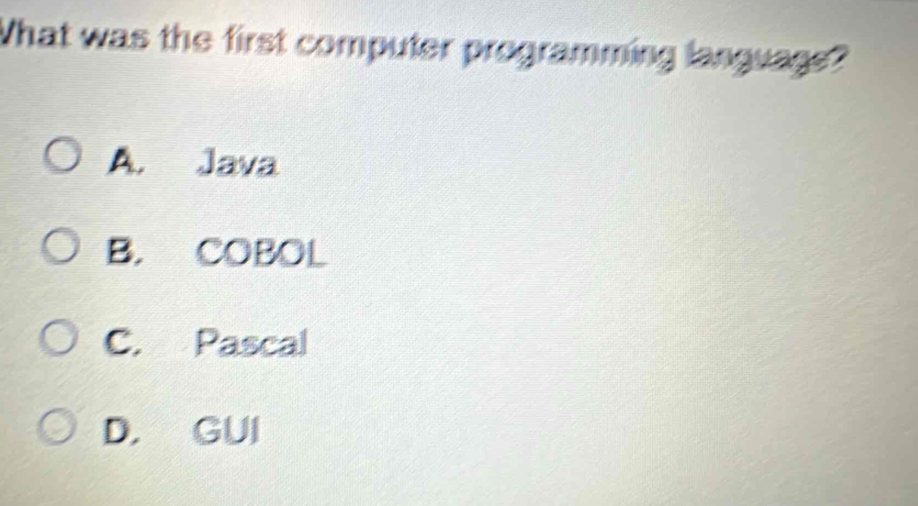 what was the first computer programming language?\na. java\nb. cobol\nc. pascal\nd. gui