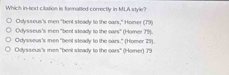 which in - text citation is formatted correctly in mla style?\no odysseuss men \bent steady to the oars,\ homer (79)\no odysseuss men \bent steady to the oars\ (homer 79).\no odysseuss men \bent steady to the oars.\ (homer 79).\no odysseuss men \bent steady to the oars\ (homer) 79