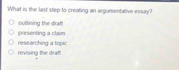 what is the last step to creating an argumentative essay?\noutlining the draft\npresenting a claim\nresearching a topic\nrevising the draft