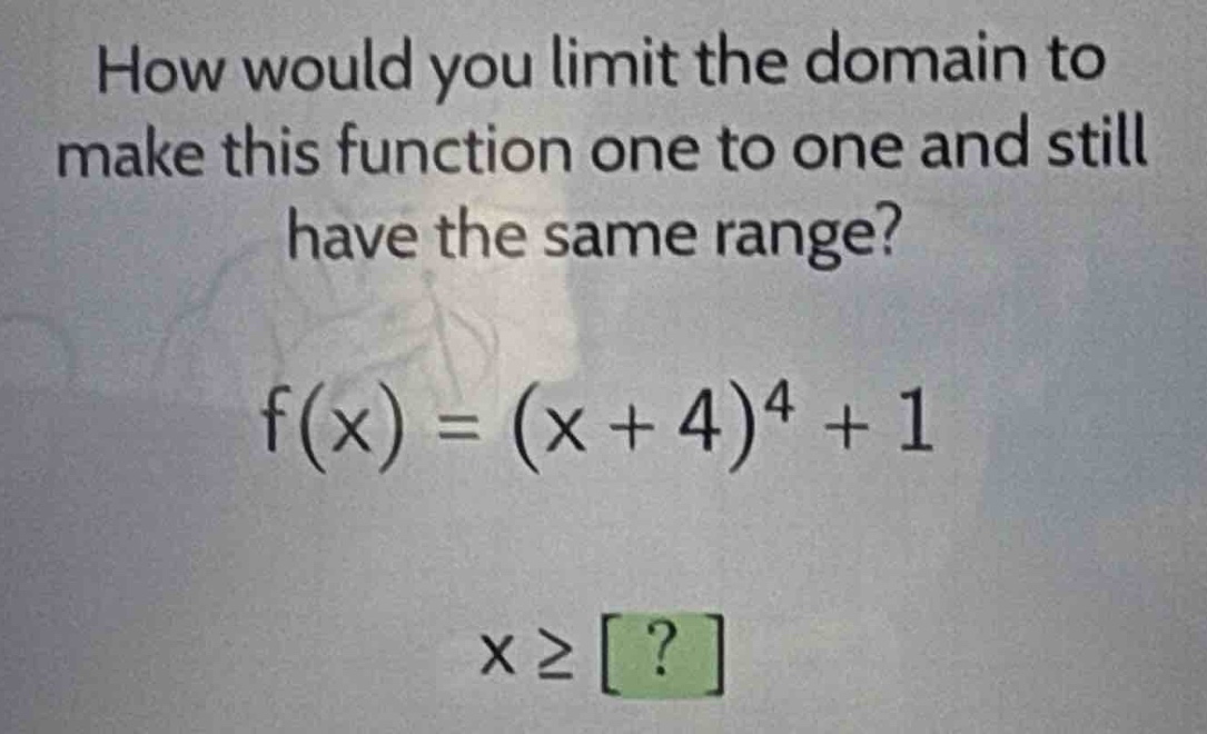 how would you limit the domain to make this function one to one and still have the same range?\nf(x)=(x + 4)^4+1\nx≥?