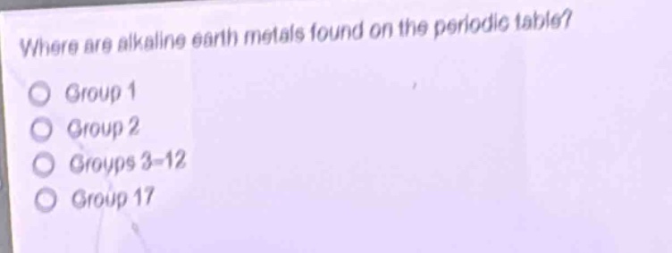 where are alkaline earth metals found on the periodic table?\ngroup 1\ngroup 2\ngroups 3 - 12\ngroup 17