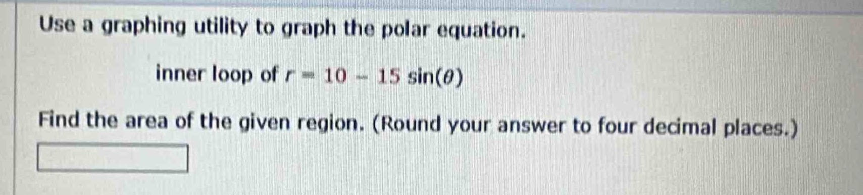 use a graphing utility to graph the polar equation. inner loop of $r = 10 - 15sin(\theta)$ find the area of the given region. (round your answer to four decimal places.)