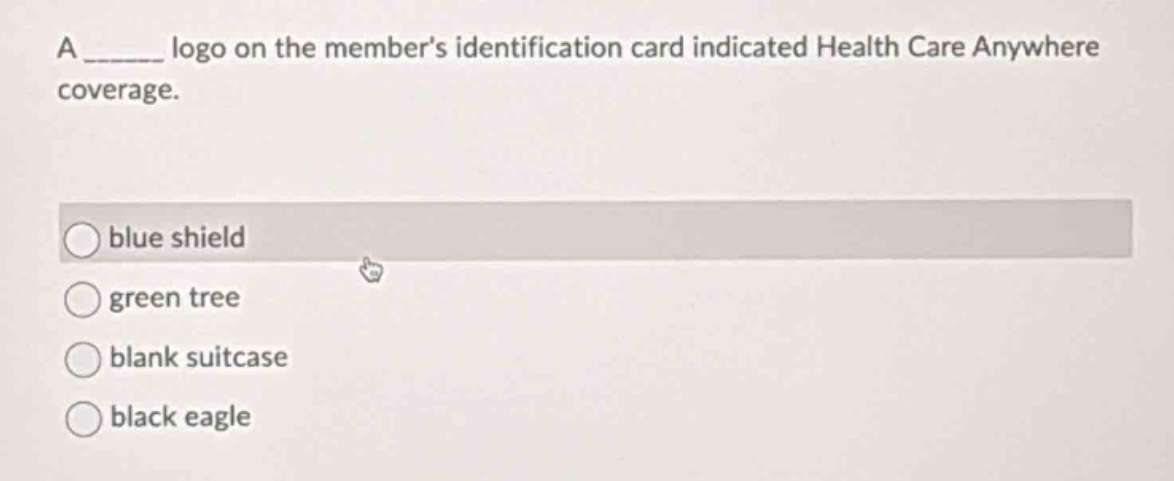 a ______ logo on the members identification card indicated health care anywhere coverage.\nblue shield\ngreen tree\nblank suitcase\nblack eagle