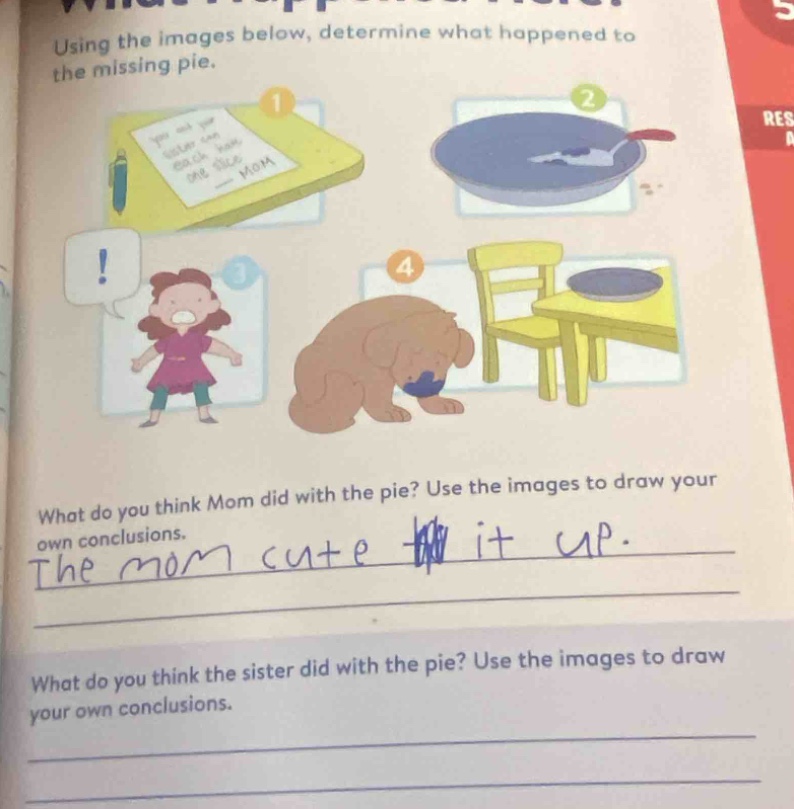 using the images below, determine what happened to the missing pie. what do you think mom did with the pie? use the images to draw your own conclusions. the mom cute it up. what do you think the sister did with the pie? use the images to draw your own conclusions.