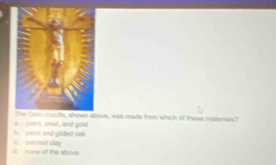 the gero crucifix, shown above, was made from which of these materials?\na. paint, steel, and gold\nb. paint and gilded oak\nc. painted clay\nd. none of the above