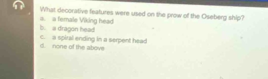 what decorative features were used on the prow of the oseberg ship?\na. a female viking head\n b. a dragon head\n c. a spiral ending in a serpent head\n d. none of the above