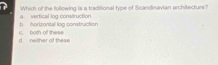 which of the following is a traditional type of scandinavian architecture?\na. vertical log construction\nb. horizontal log construction\nc. both of these\nd. neither of these