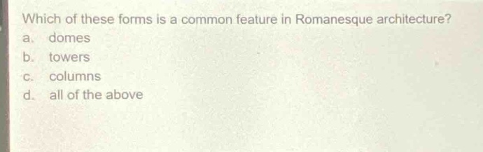which of these forms is a common feature in romanesque architecture?\na. domes\nb. towers\nc. columns\nd. all of the above