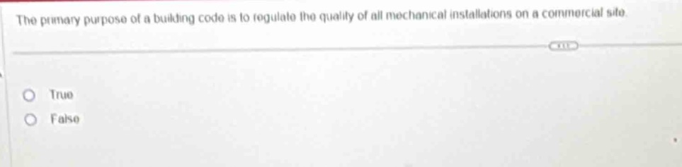the primary purpose of a building code is to regulate the quality of all mechanical installations on a commercial site.\ntrue\nfalse